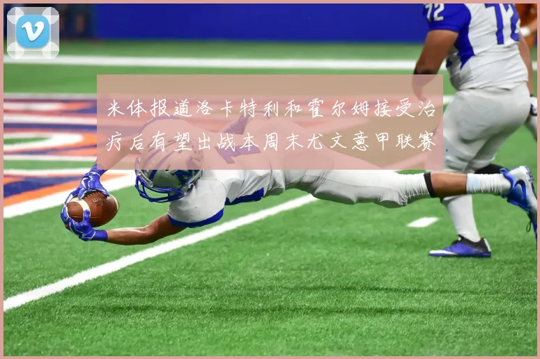 米体报道洛卡特利和霍尔姆接受治疗后有望出战本周末尤文意甲联赛