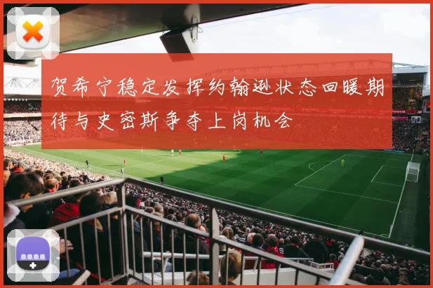 贺希宁稳定发挥约翰逊状态回暖期待与史密斯争夺上岗机会