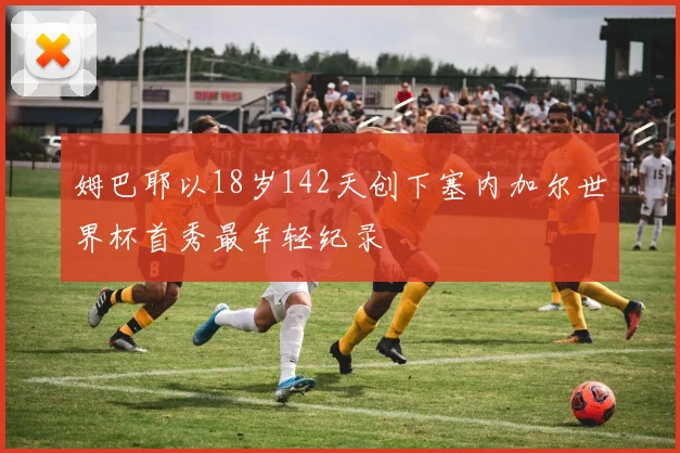 姆巴耶以18岁142天创下塞内加尔世界杯首秀最年轻纪录
