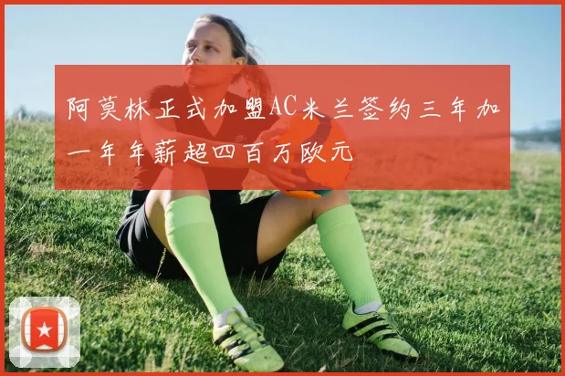 阿莫林正式加盟AC米兰签约三年加一年年薪超四百万欧元