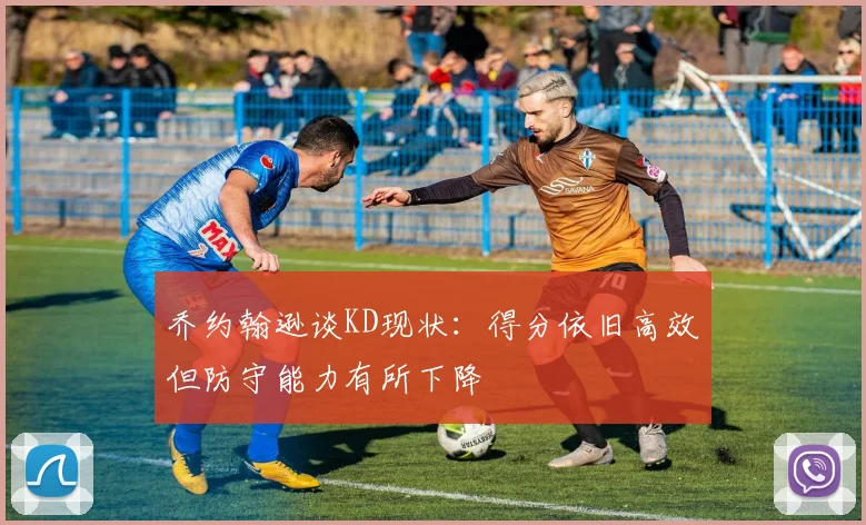 乔约翰逊谈KD现状：得分依旧高效但防守能力有所下降
