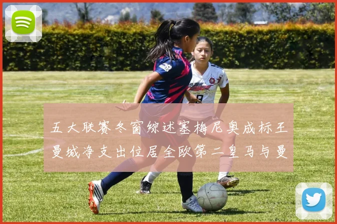 五大联赛冬窗综述塞梅尼奥成标王曼城净支出位居全欧第二皇马与曼联均未投入