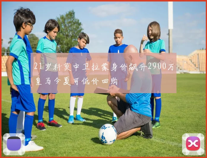 21岁科莫中卫拉蒙身价飙升2900万皇马今夏可低价回购