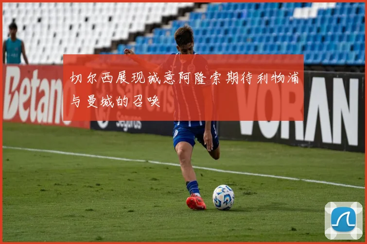 切尔西展现诚意阿隆索期待利物浦与曼城的召唤