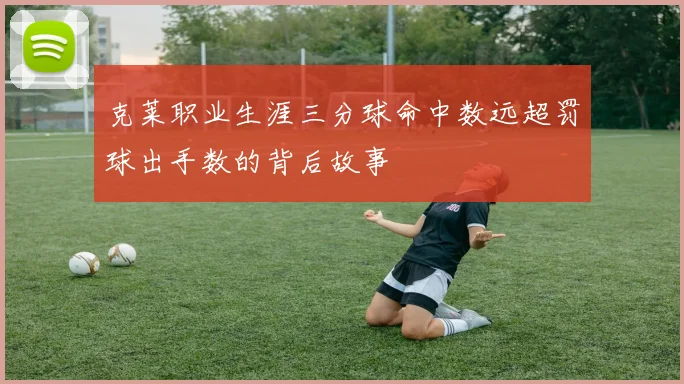 克莱职业生涯三分球命中数远超罚球出手数的背后故事