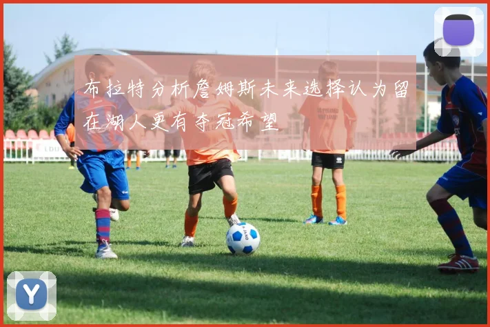 布拉特分析詹姆斯未来选择认为留在湖人更有夺冠希望