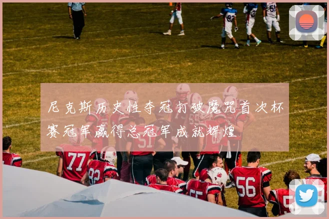尼克斯历史性夺冠打破魔咒首次杯赛冠军赢得总冠军成就辉煌