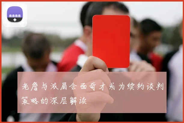 老詹与浓眉会面奇才或为续约谈判策略的深层解读