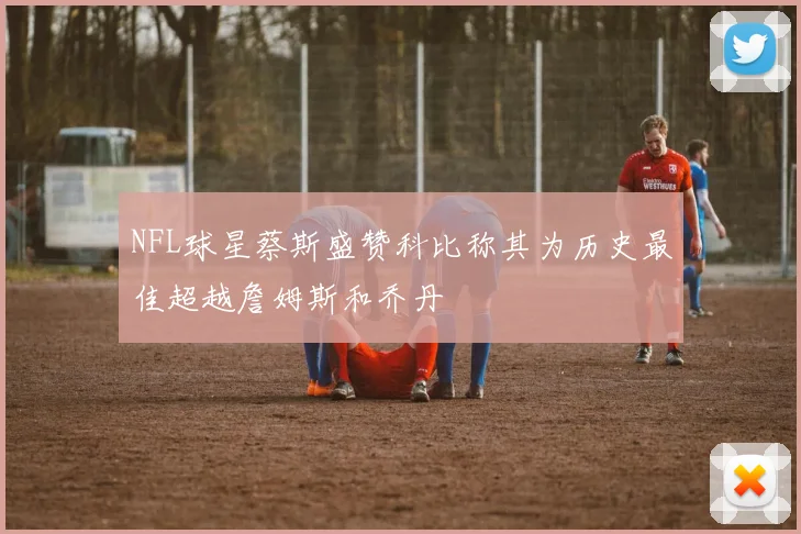 NFL球星蔡斯盛赞科比称其为历史最佳超越詹姆斯和乔丹