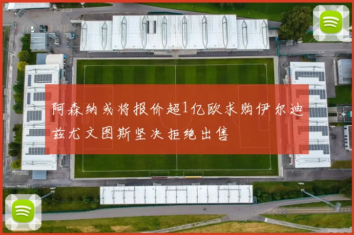 阿森纳或将报价超1亿欧求购伊尔迪兹尤文图斯坚决拒绝出售