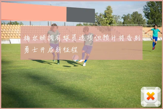 梅尔顿拥有球员选项但预计将告别勇士开启新征程