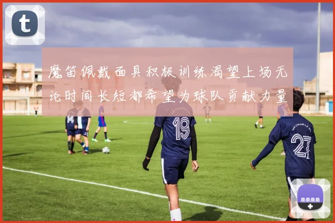 魔笛佩戴面具积极训练渴望上场无论时间长短都希望为球队贡献力量