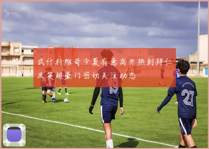 武什科维奇今夏有意离开热刺拜仁及英超豪门密切关注动态
