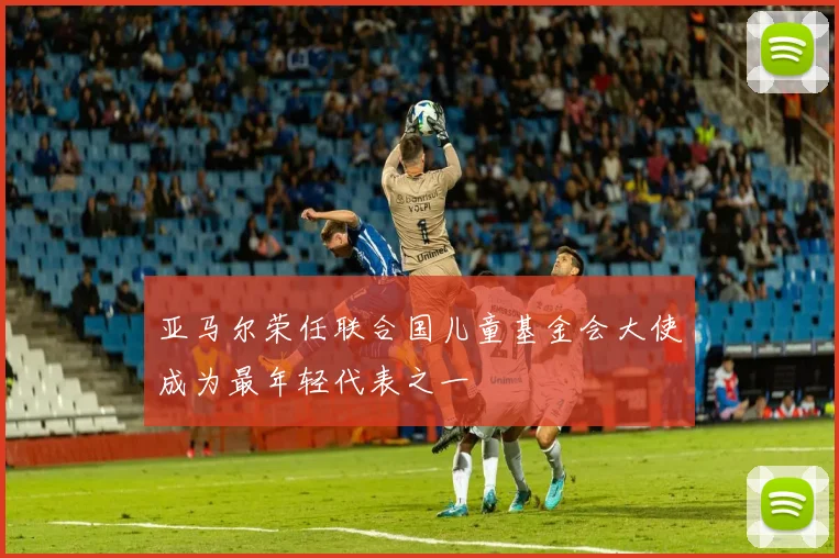 亚马尔荣任联合国儿童基金会大使成为最年轻代表之一